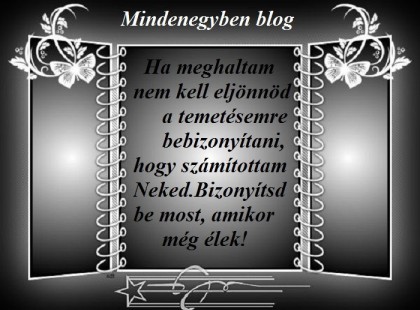 Ha meghaltam nem kell eljönnöd a temetésemre bebizonyítani, hogy számítottam Neked.Bizonyítsd be most, amikor még élek!