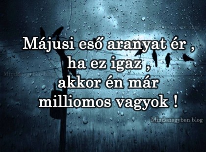 Májusi eső aranyat ér ,ha ez igaz ,akkor én már milliomos vagyok ! :D