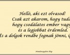 Helló, aki ezt olvasod! Csak azt akarom, hogy tudd, hogy csodálatos ember vagy, és a legjobbat érdemled. És a dolgok rendbe fognak jönni, ígérem! :)