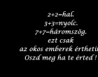 2+2=hal. 3+3=nyolc. 7+7=háromszög. ezt csak az okos emberek érthetik.Like ha te érted:D