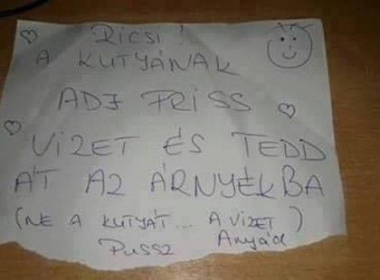 Ricsi! A kutyának adj friss vizet és tedd át az árnyékba (ne a kutyát ....a vizet)Pussz . Anyád