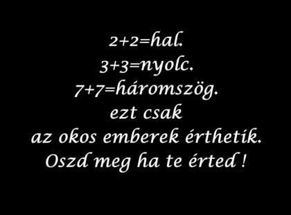 2+2=hal. 3+3=nyolc. 7+7=háromszög. ezt csak az okos emberek érthetik.Like ha te érted:D