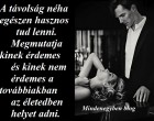 A távolság néha egészen hasznos tud lenni. Megmutatja kinek érdemes és kinek nem érdemes a továbbiakban az életedben helyet adni.