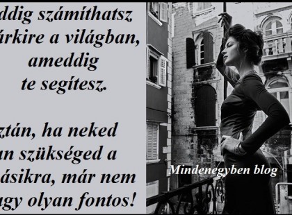 Addig számíthatsz bárkire a világban, ameddig te segítesz. Aztán, ha neked van szükséged a másikra, már nem vagy olyan fontos!