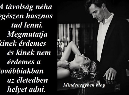 A távolság néha egészen hasznos tud lenni. Megmutatja kinek érdemes és kinek nem érdemes a továbbiakban az életedben helyet adni.