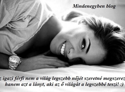 Az igazi férfi nem a világ legszebb nőjét szeretné megszerezni, hanem azt a lányt, aki az ő világát a legszebbé teszi! :)