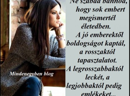 Ne szabad bánnod, hogy sok embert megismertél az életedben. A jó emberektől boldogságot kaptál, a rosszaktól tapasztalatot. A legrosszabbaktól leckét, a legjobbaktól pedig felejthetetlen emlékeket...