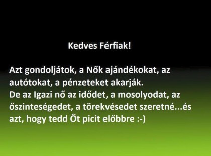 Kedves Férfiak! Azt gondoljátok, a Nők ajándékokat, az autótokat, a pénzeteket akarják.