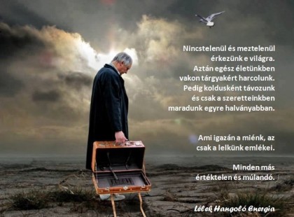 Nincstelenül és meztelenül érkezünk e világra. Aztán egész életünkben vakon tárgyakért harcolunk. Pedig koldusként távozunk és csak a szeretteinkben maradunk egyre halványabban. Ami igazán a miénk az csak a lelkünk emlékei. Minden más értéktelen és mulandó