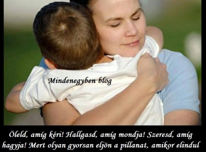 Öleld, amíg kéri! Hallgasd, amíg mondja! Szeresd, amíg hagyja! Mert olyan gyorsan eljön a pillanat, amikor elindul és Te már nem kísérheted el! Amikor már a saját útját járja, talán vissza sem pillantva rád! Rád, aki aggódva figyeled és csak remélni tudod, hogy nem téved el az úton!