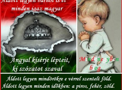 Áldott legyen bárhol is él minden igaz magyar. Angyal kísérje lépteit, ki szózatot szaval. Áldott legyen mindörökre e vérrel szentelt föld. Áldott legyen minden időkben: a piros, fehér, zöld.