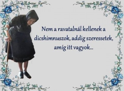 Nem a ravatalnál kellenek a dicshimnuszok, addig szeressetek amíg itt vagyok