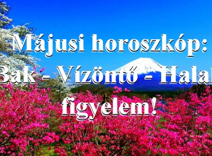 Májusi horoszkóp:Bak - Vízöntő - Halak figyelem!