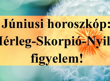 Júniusi horoszkóp: Mérleg-Skorpió-Nyilas figyelem!