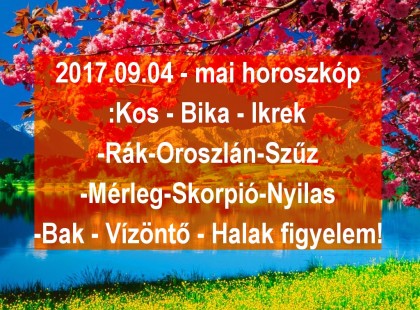 2017.09.04 - mai horoszkóp:Kos - Bika - Ikrek-Rák-Oroszlán-Szűz-Mérleg-Skorpió-Nyilas-Bak - Vízöntő - Halak figyelem!