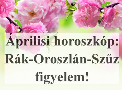 2018 - Áprilisi horoszkóp:Rák-Oroszlán-Szűz figyelem!