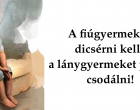 A fiúgyermekeket dicsérni kell, a lánygyermekeket pedig csodálni!Az a legfontosabb hogy mind a kettőt szeressük dicsérjük imádjuk csodáljuk amikor felnőttek lesznek még akkor is