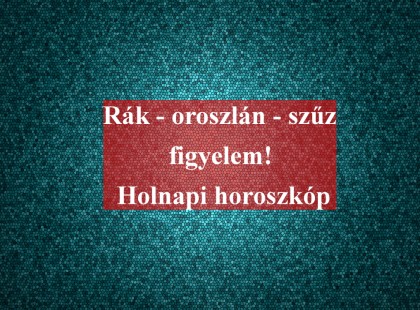 Rák - oroszlán - szűz figyelem! Holnapi horoszkóp