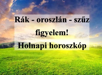 Rák - oroszlán - szűz figyelem! Holnapi horoszkóp
