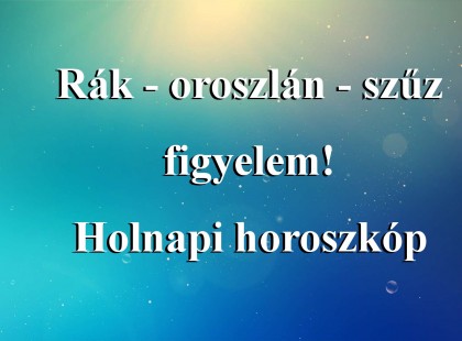 Rák - oroszlán - szűz figyelem! Holnapi horoszkóp