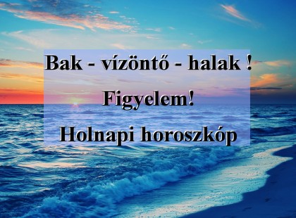 Bak - vízöntő - halak !Figyelem!Holnapi horoszkóp