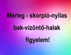 Mérleg - skorpió-nyilas -bak-vízöntő-halak figyelem!