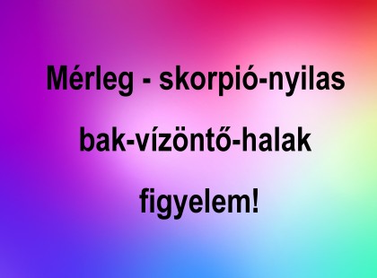Mérleg - skorpió-nyilas -bak-vízöntő-halak figyelem!
