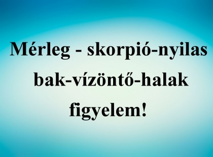 Mérleg - skorpió-nyilas -bak-vízöntő-halak figyelem!