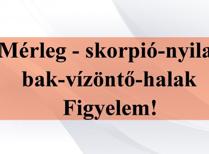 Figyelem!Mérleg - skorpió-nyilas -bak-vízöntő-halak figyelem!