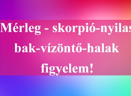 Mérleg - skorpió-nyilas -bak-vízöntő-halak figyelem!