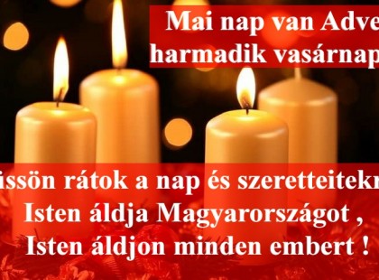 Ma van Advent harmadik vasárnapja !Kívánom , hogy boldogságban erő egészségben találjon , érjen mindenkit !Sok - sok szeretetben légyen részetek odaadásban és szerencsébenSzeressétek egymást , mert soha nem lehet tudni mikor jön el az utolsó napod !Legyetek türelmesek mindenkivel és a szeretet áradjon belőletek !