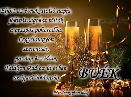 Megint eljött az évnek utolsó napja, jókívánságokat töltök a pezsgős poharadba. Legyél nagyon szerencsés, gazdag és vidám, Találjon Rád az új évben az igazi boldogság. BÚÉK