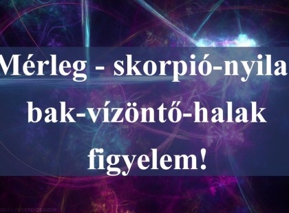 Mérleg - skorpió-nyilas -bak-vízöntő-halak figyelem!