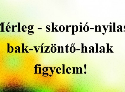 Mérleg - skorpió-nyilas -bak-vízöntő-halak figyelem!Mai horoszkóp