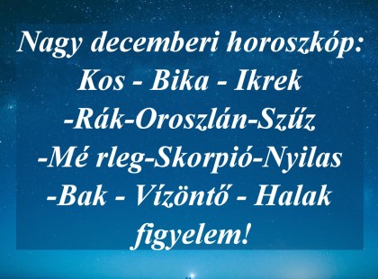 Nagy decemberi horoszkóp:Kos - Bika - Ikrek-Rák-Oroszlán-Szűz-Mé rleg-Skorpió-Nyilas-Bak - Vízöntő - Halak figyelem!