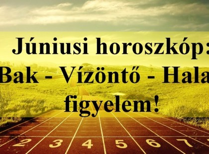 Júniusi horoszkóp:Bak - Vízöntő - Halak figyelem!