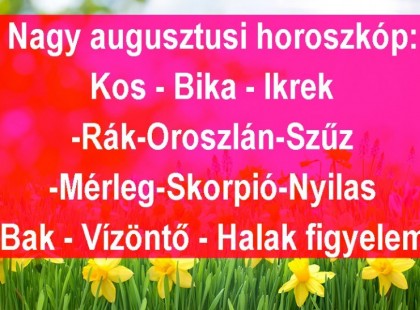 Nagy augusztusi horoszkóp:Kos - Bika - Ikrek-Rák-Oroszlán-Szűz-Mé rleg-Skorpió-Nyilas-Bak - Vízöntő - Halak figyelem!