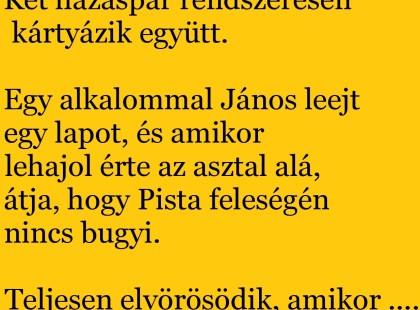 Két házaspár rendszeresen kártyázik együtt. Egy alkalommal János leejt egy lapot, és amikor lehajol érte az asztal alá, látja, hogy…