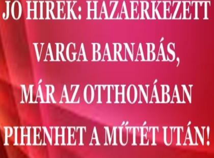 JÓ HÍREK: HAZAÉRKEZETT VARGA BARNABÁS, MÁR AZ OTTHONÁBAN PIHENHET A MŰTÉT UTÁN!