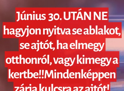 Június 30 UTÁN NE hagyjon nyitva se ablakot, se ajtót, ha elmegy otthonról, vagy kimegy a kertbe!! Mindenképpen zárja kulcsra az ajtót!