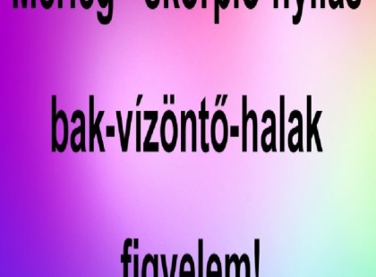 Mérleg - skorpió-nyilas -bak-vízöntő-halak figyelem!