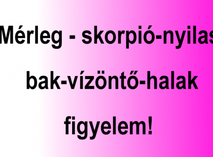 Mérleg - skorpió-nyilas -bak-vízöntő-halak figyelem!Mai horoszkóp (SZOMBAT).