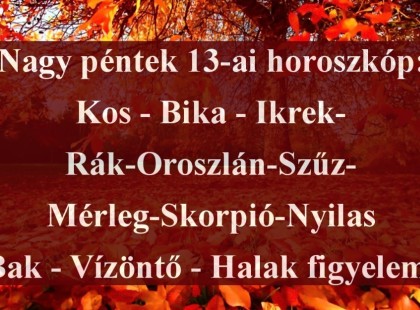 Nagy péntek 13-ai horoszkóp:Kos - Bika - Ikrek-Rák-Oroszlán-Szűz-Mérleg-Skorpió-Nyilas-Bak - Vízöntő - Halak figyelem!