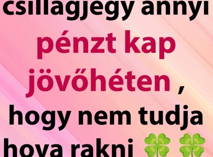 Ez a hat csillagjegy annyi pénzt kap jövőhéten , hogy nem tudja hova rakni ??