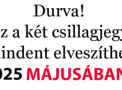 Durva! Ez a két csillagjegy mindent elveszíthet 2025 MÁJUSÁBAN!