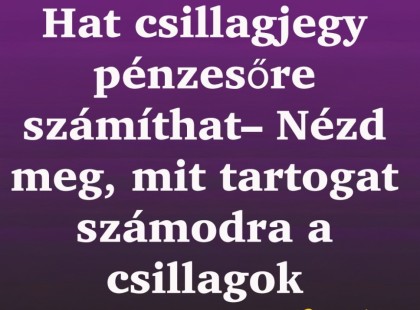 Hat csillagjegy pénzesőre számíthat– Nézd meg, mit tartogat számodra a csillagok üzenete!
