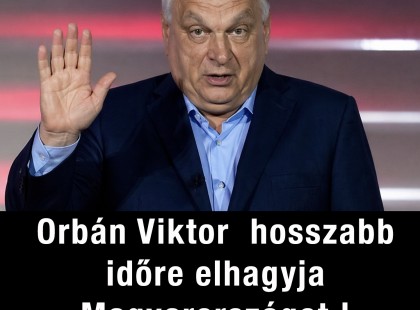 itt a vége !Orbán Viktor hosszabb időre elhagyja Magyarországot –