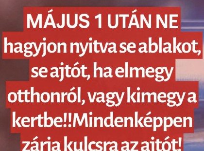 MÁJUS 1 UTÁN NE hagyjon nyitva se ablakot, se ajtót, ha elmegy otthonról, vagy kimegy a kertbe!! Mindenképpen zárja kulcsra az ajtót!