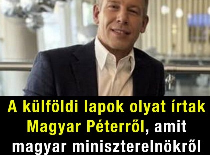 A külföldi lapok olyat írtak Magyar Péterről, amit magyar miniszterelnökről még soha