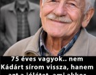 56 éves vagyok.. nem Kádárt sírom vissza, hanem azt a jólétet, ami akkor volt..Aki 50-60 éves, biztos, hogy egyetért ezzel az írással